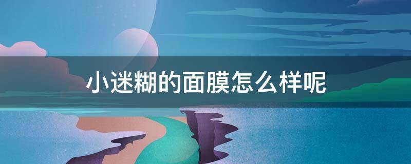 小迷糊的面膜怎么样呢（小迷糊的面膜怎么样啊）