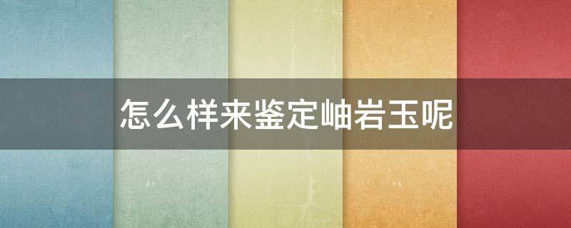 怎么样来鉴定岫岩玉呢（怎么样来鉴定岫岩玉呢图片）
