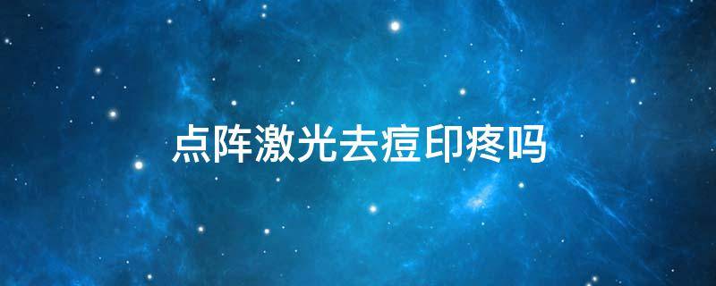点阵激光去痘印疼吗（点阵激光祛痘印痛不痛）