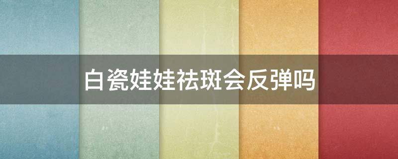 白瓷娃娃祛斑会反弹吗 白瓷娃娃祛斑有副作用么?