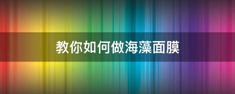 教你如何做海藻面膜（海藻面膜制作方法）