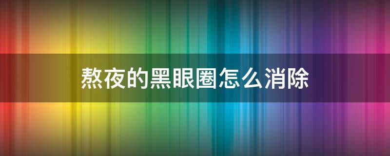 熬夜的黑眼圈怎么消除 熬夜的黑眼圈怎么消除掉