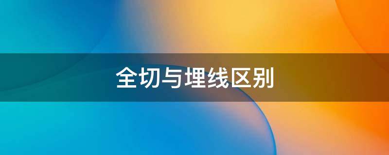 全切与埋线区别（全切与埋线区别是什么）