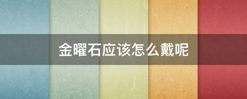 金曜石应该怎么戴呢（金曜石应该怎么戴呢女生）