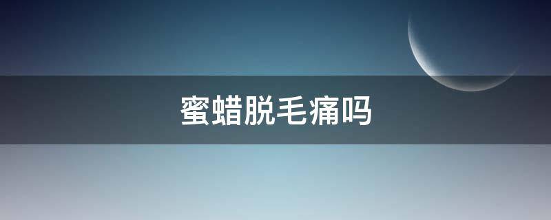 蜜蜡脱毛痛吗（蜜蜡脱毛疼吗）