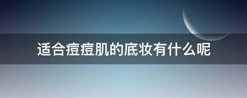 适合痘痘肌的底妆有什么呢（痘痘肌适合用什么底妆）