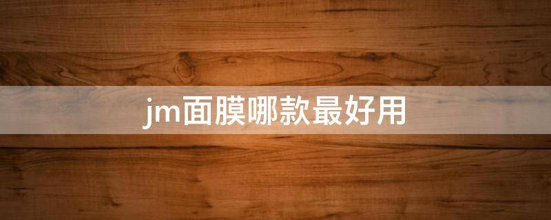 jm面膜哪款最好用（韩国jm面膜哪款最好用）