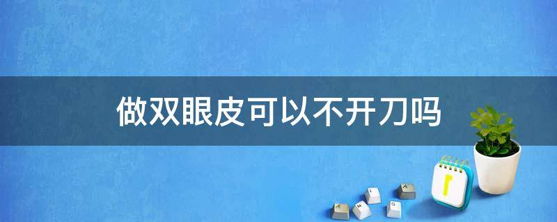 做双眼皮可以不开刀吗（做双眼皮可以不开刀吗）