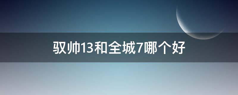 驭帅13和全城7哪个好 驭帅13和全城8哪个好
