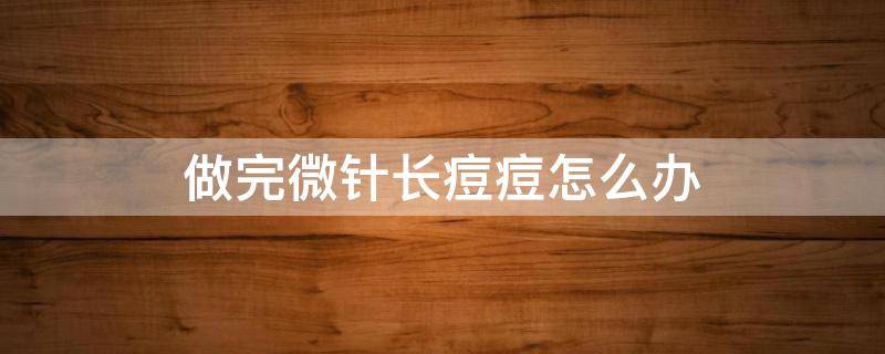 做完微针长痘痘怎么办 做完微针脸上爆痘怎么办