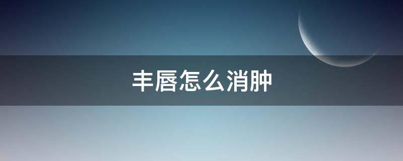 丰唇怎么消肿 丰唇怎么消肿最快