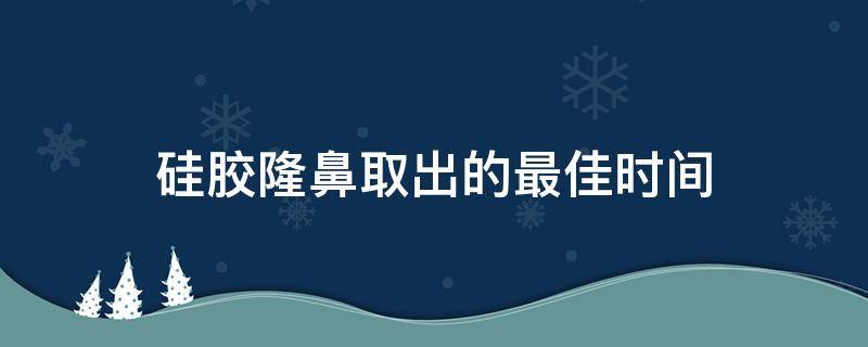 硅胶隆鼻取出的最佳时间（硅胶隆鼻取出来能恢复原样吗）