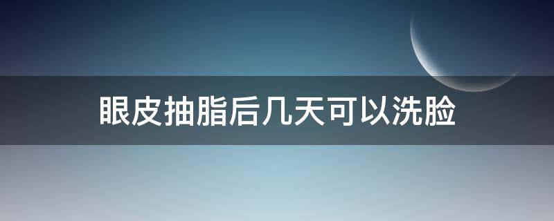 眼皮抽脂后几天可以洗脸（眼皮抽脂后几天可以洗脸化妆）