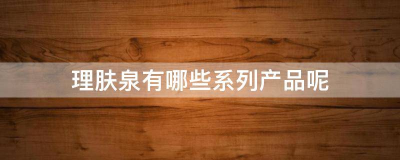 理肤泉有哪些系列产品呢（理肤泉有哪些系列产品呢图片）