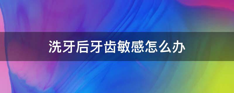 洗牙后牙齿敏感怎么办