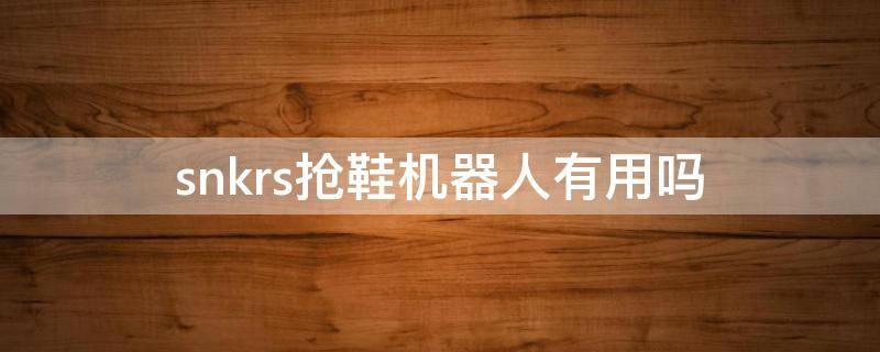 snkrs抢鞋机器人有用吗 snkes抢鞋机器人