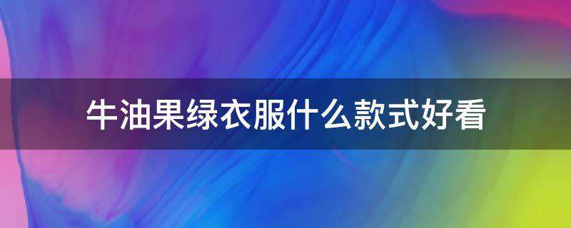 牛油果绿衣服什么款式好看（牛油果绿衣服配什么颜色好看）