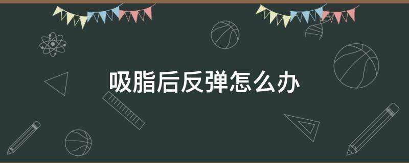 吸脂后反弹怎么办（吸脂后反弹还能瘦回去吗）