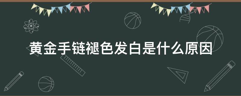 黄金手链褪色发白是什么原因 黄金手链褪色发白是什么原因造成的