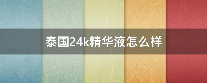 泰国24k精华液怎么样（泰国24k黄金精华液里面真的是黄金吗?）