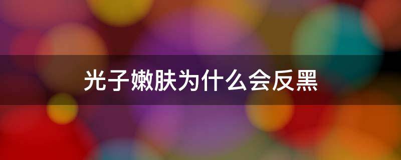 光子嫩肤为什么会反黑（光子嫩肤为什么会反黑的原因）