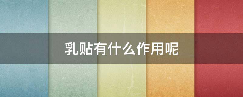 乳贴有什么作用呢 乳贴是啥