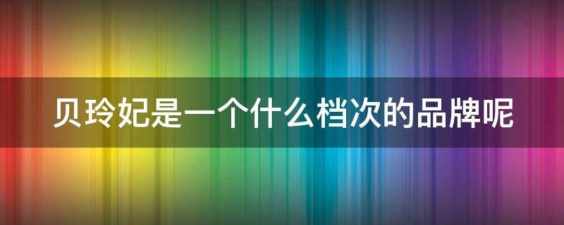 贝玲妃是一个什么档次的品牌呢（贝玲妃这个牌子怎么样）