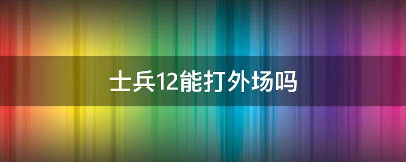 士兵12能打外场吗（士兵12适合什么位置）