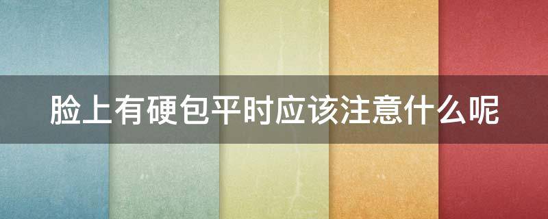 脸上有硬包平时应该注意什么呢（脸上有硬包平时应该注意什么呢）