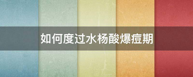 如何度过水杨酸爆痘期（如何度过水杨酸爆痘期知乎）