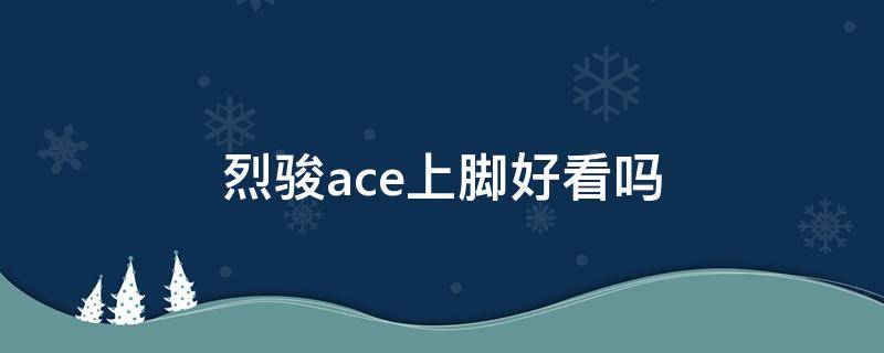 烈骏ace上脚好看吗 烈骏ace1.5测评