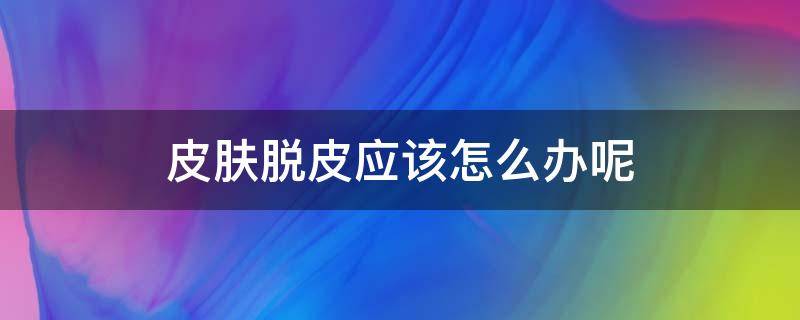 皮肤脱皮应该怎么办呢 皮肤脱皮应该怎么办呢用什么药