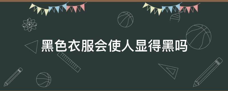 黑色衣服会使人显得黑吗 黑色的衣服会显黑吗