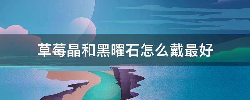 草莓晶和黑曜石怎么戴最好 草莓晶和黑曜石可以一起消磁么