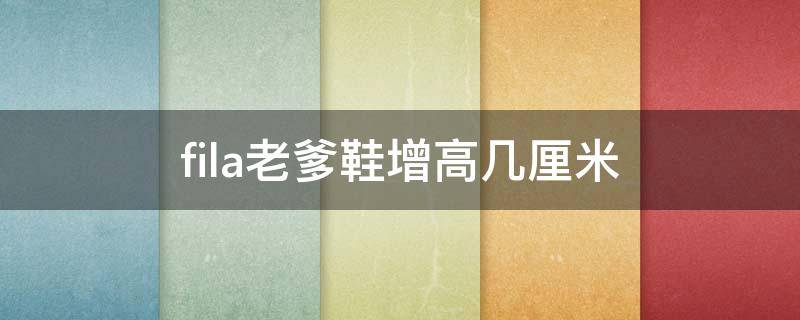 fila老爹鞋增高几厘米（fila老爹鞋搭配什么裤子）