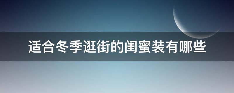 适合冬季逛街的闺蜜装有哪些（冬天闺蜜聚会服装搭配）