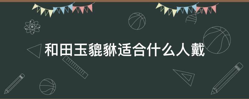 和田玉貔貅适合什么人戴 佩戴和田玉貔貅有什么寓意?
