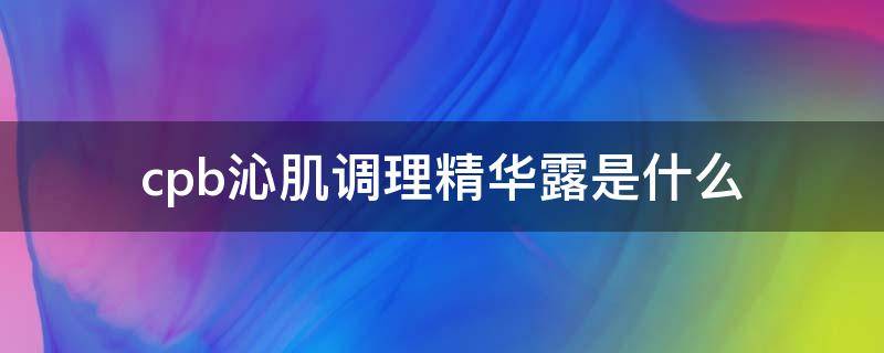 cpb沁肌调理精华露是什么 cpb沁肌调理精华露怎么用