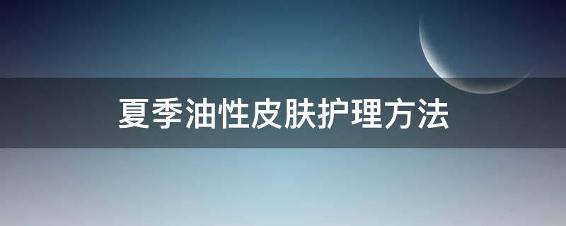 夏季油性皮肤护理方法（油性皮肤在夏天应选用）
