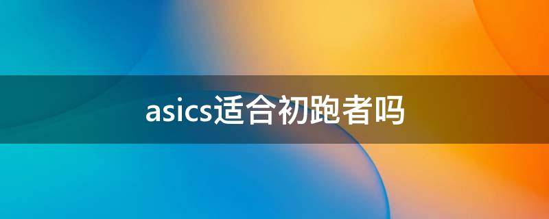 asics适合初跑者吗 初跑者适合亚瑟士哪个系列