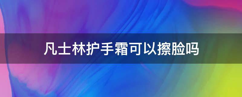 凡士林护手霜可以擦脸吗 凡士林护手霜可以擦脸吗怎么用
