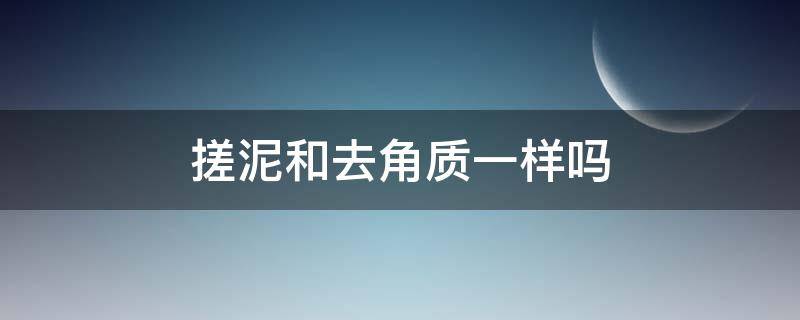 搓泥和去角质一样吗 搓泥和去角质有什么区别