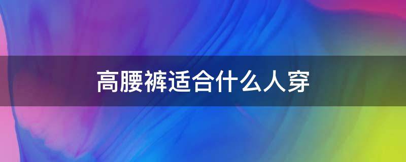 高腰裤适合什么人穿（高腰裤适合什么人穿女生）