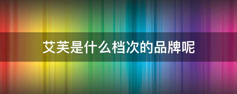 艾芙是什么档次的品牌呢（艾芙是什么意思）