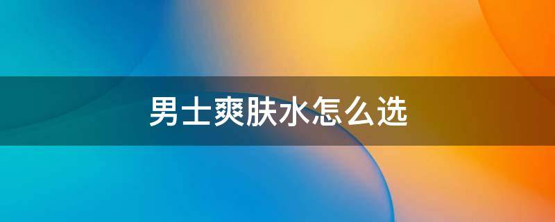 男士爽肤水怎么选 男士爽肤水怎么选颜色