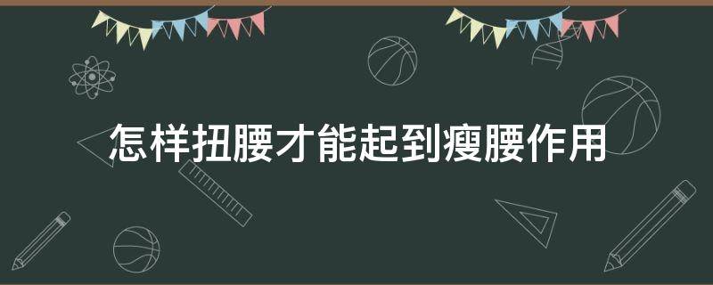 怎样扭腰才能起到瘦腰作用（怎样扭腰最好看）