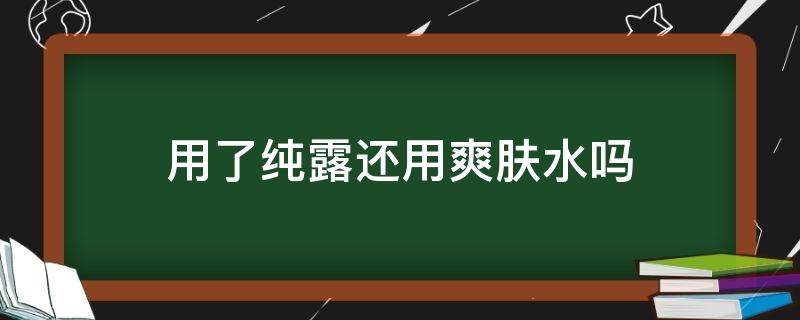 用了纯露还用爽肤水吗 用了纯露还用爽肤水吗知乎