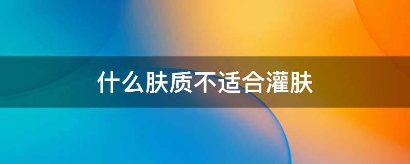 什么肤质不适合灌肤（什么肤质不适合化妆）