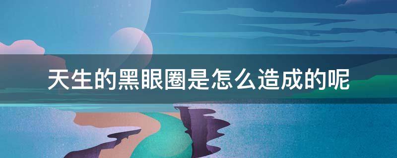 天生的黑眼圈是怎么造成的呢（天生的黑眼圈是怎么样）