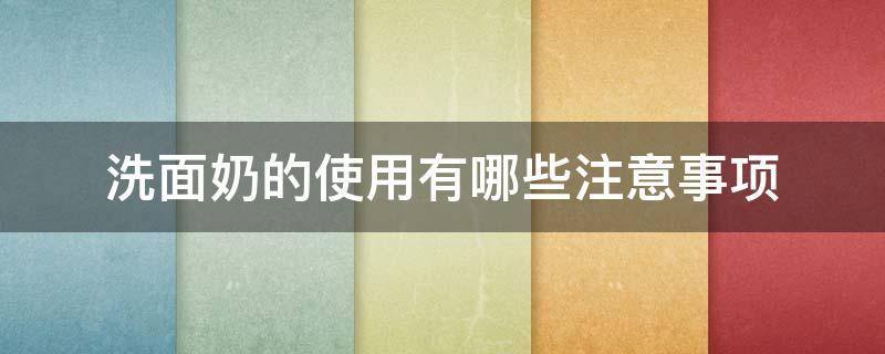 洗面奶的使用有哪些注意事项（洗面奶的使用有哪些注意事项和细节）
